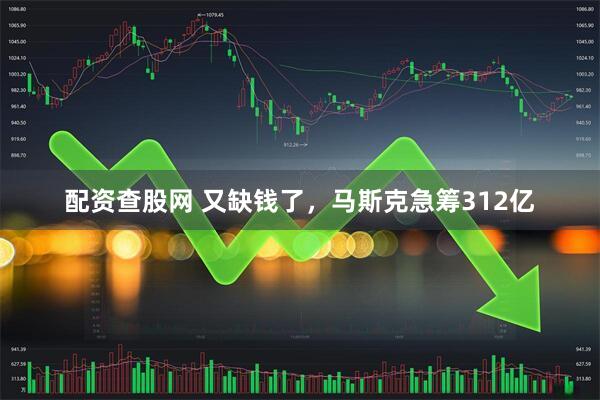 配资查股网 又缺钱了，马斯克急筹312亿