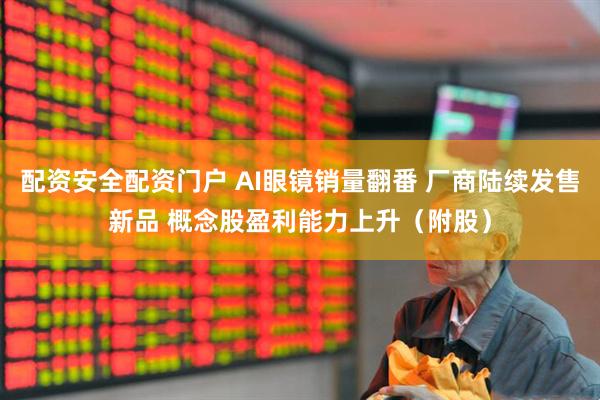配资安全配资门户 AI眼镜销量翻番 厂商陆续发售新品 概念股盈利能力上升（附股）