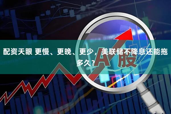 配资天眼 更慢、更晚、更少，美联储不降息还能拖多久？