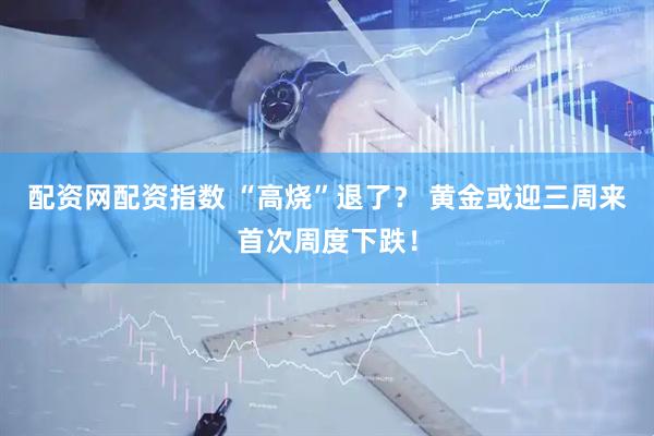 配资网配资指数 “高烧”退了？ 黄金或迎三周来首次周度下跌！