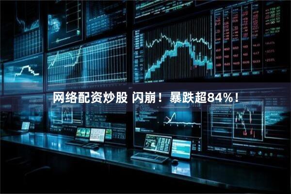 网络配资炒股 闪崩！暴跌超84%！