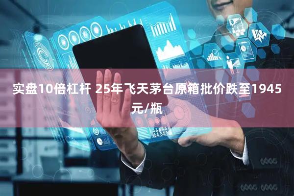 实盘10倍杠杆 25年飞天茅台原箱批价跌至1945元/瓶