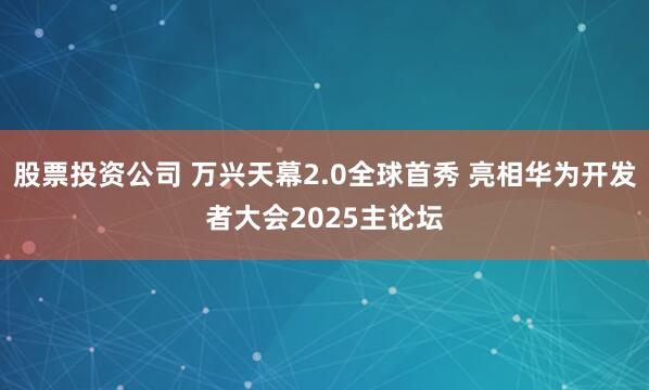 股票投资公司 万兴天幕2.0全球首秀 亮相华为开发者大会2025主论坛