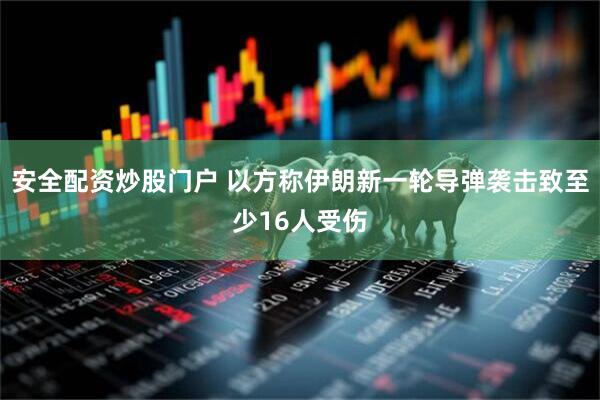 安全配资炒股门户 以方称伊朗新一轮导弹袭击致至少16人受伤
