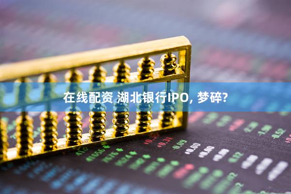 在线配资 湖北银行IPO, 梦碎?