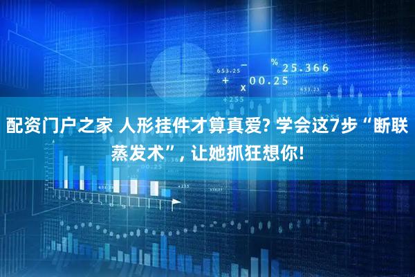 配资门户之家 人形挂件才算真爱? 学会这7步“断联蒸发术”, 让她抓狂想你!