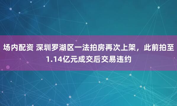 场内配资 深圳罗湖区一法拍房再次上架，此前拍至1.14亿元成交后交易违约