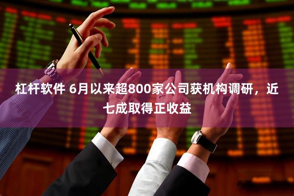 杠杆软件 6月以来超800家公司获机构调研，近七成取得正收益