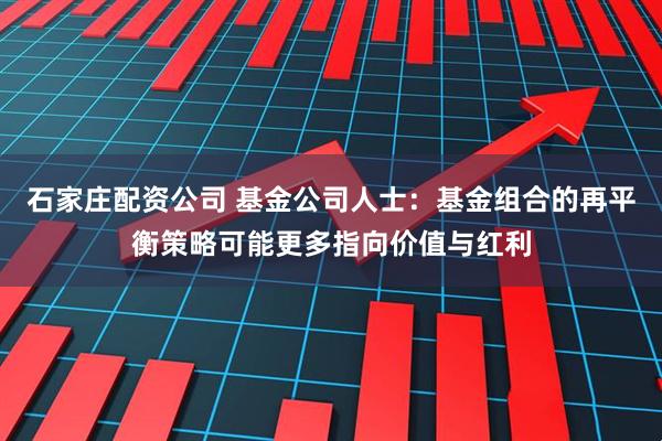 石家庄配资公司 基金公司人士：基金组合的再平衡策略可能更多指向价值与红利