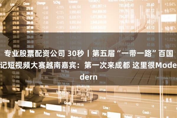 专业股票配资公司 30秒丨第五届“一带一路”百国印记短视频大赛越南嘉宾：第一次来成都 这里很Modern