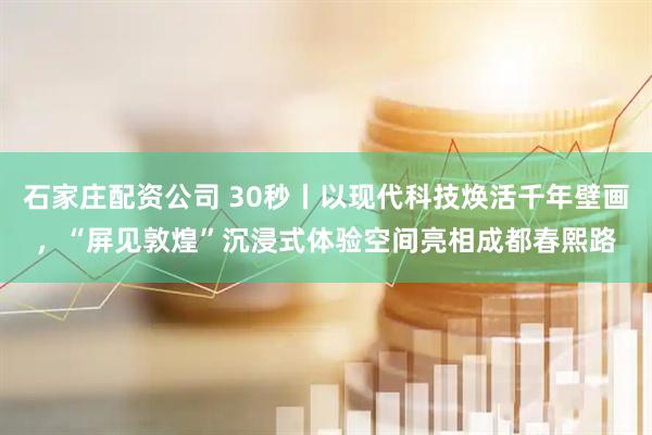 石家庄配资公司 30秒丨以现代科技焕活千年壁画，“屏见敦煌”沉浸式体验空间亮相成都春熙路