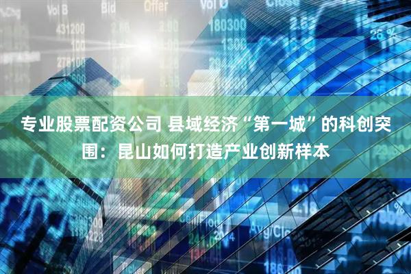 专业股票配资公司 县域经济“第一城”的科创突围：昆山如何打造产业创新样本