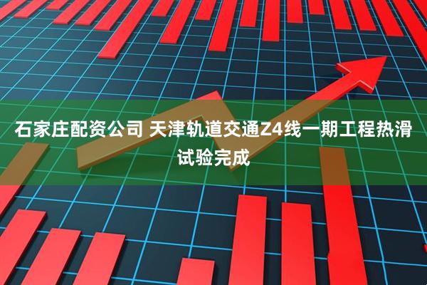 石家庄配资公司 天津轨道交通Z4线一期工程热滑试验完成
