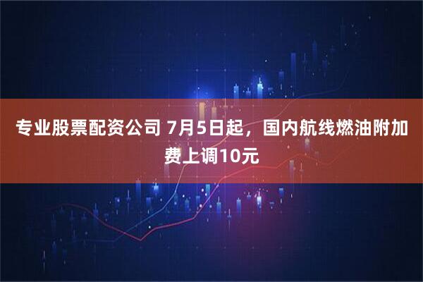 专业股票配资公司 7月5日起，国内航线燃油附加费上调10元