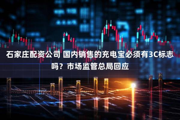 石家庄配资公司 国内销售的充电宝必须有3C标志吗？市场监管总局回应