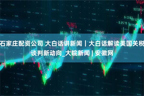 石家庄配资公司 大白话讲新闻｜大白话解读美国关税谈判新动向_大皖新闻 | 安徽网