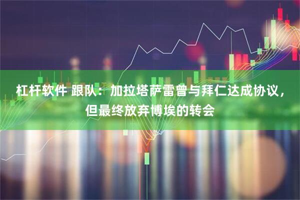 杠杆软件 跟队：加拉塔萨雷曾与拜仁达成协议，但最终放弃博埃的转会
