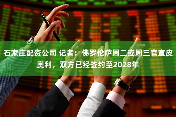 石家庄配资公司 记者：佛罗伦萨周二或周三官宣皮奥利，双方已经签约至2028年