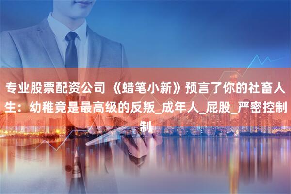 专业股票配资公司 《蜡笔小新》预言了你的社畜人生：幼稚竟是最高级的反叛_成年人_屁股_严密控制