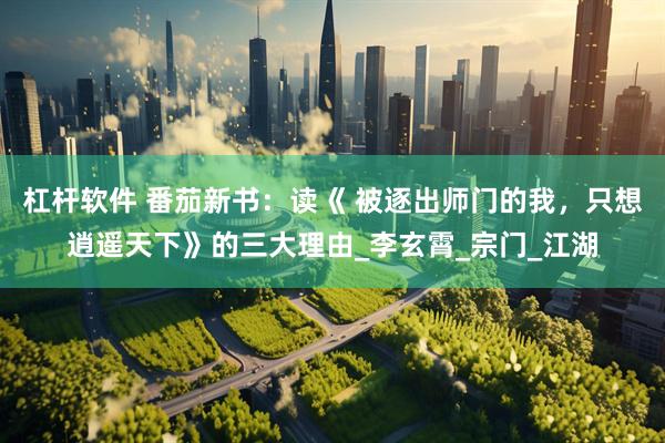 杠杆软件 番茄新书：读《 被逐出师门的我，只想逍遥天下》的三大理由_李玄霄_宗门_江湖