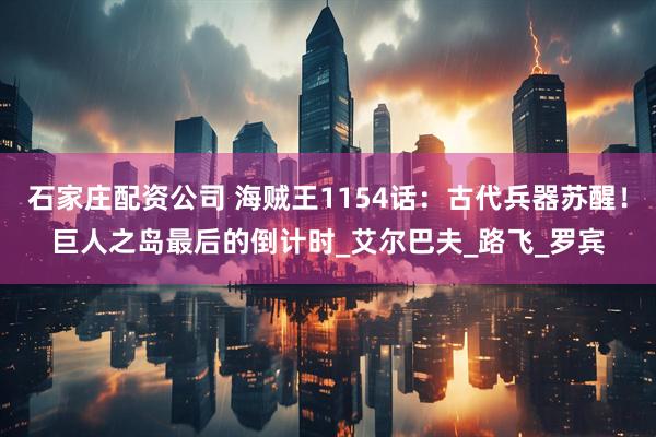 石家庄配资公司 海贼王1154话：古代兵器苏醒！巨人之岛最后的倒计时_艾尔巴夫_路飞_罗宾