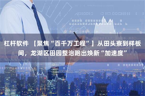杠杆软件 【聚焦“百千万工程”】从田头寮到样板间，龙湖区田园整治跑出焕新“加速度”