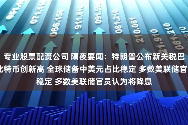 专业股票配资公司 隔夜要闻：特朗普公布新关税巴西50%居首 比特币创新高 全球储备中美元占比稳定 多数美联储官员认为将降息