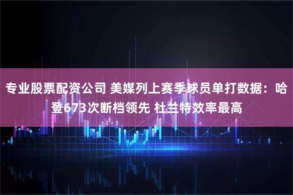 专业股票配资公司 美媒列上赛季球员单打数据：哈登673次断档领先 杜兰特效率最高