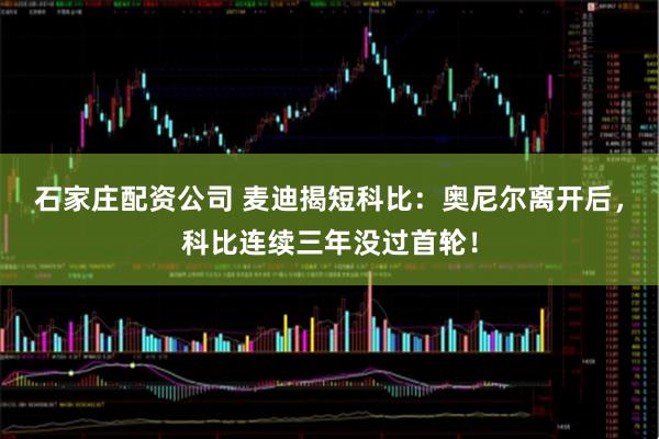 石家庄配资公司 麦迪揭短科比：奥尼尔离开后，科比连续三年没过首轮！