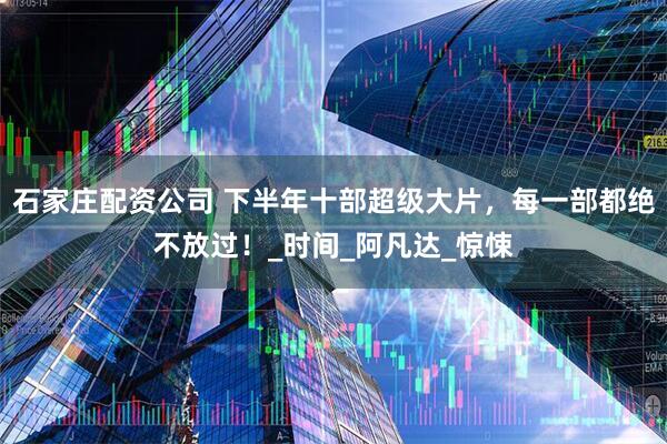 石家庄配资公司 下半年十部超级大片，每一部都绝不放过！_时间_阿凡达_惊悚