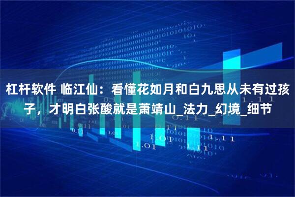 杠杆软件 临江仙：看懂花如月和白九思从未有过孩子，才明白张酸就是萧靖山_法力_幻境_细节