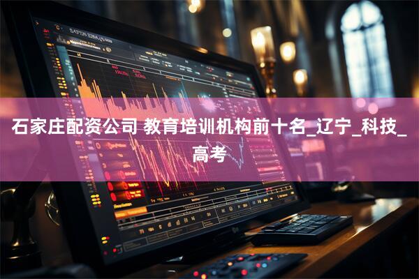石家庄配资公司 教育培训机构前十名_辽宁_科技_高考