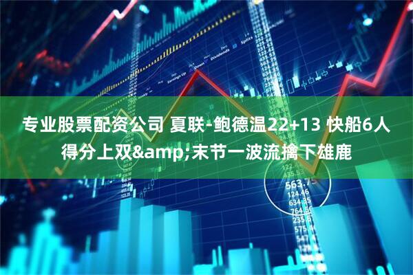 专业股票配资公司 夏联-鲍德温22+13 快船6人得分上双&末节一波流擒下雄鹿