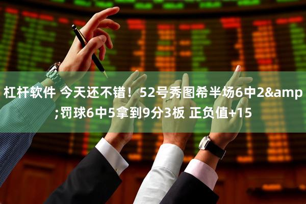 杠杆软件 今天还不错！52号秀图希半场6中2&罚球6中5拿到9分3板 正负值+15