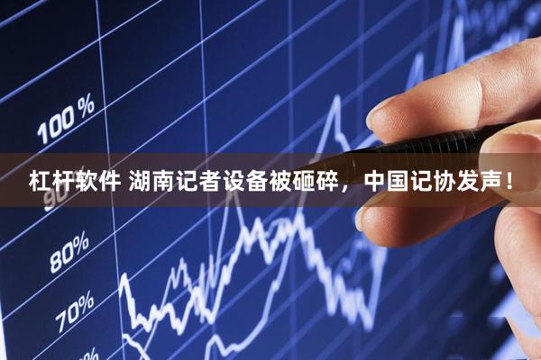 杠杆软件 湖南记者设备被砸碎，中国记协发声！