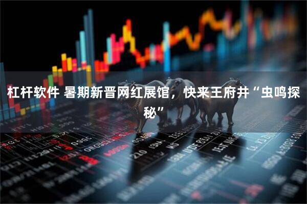杠杆软件 暑期新晋网红展馆，快来王府井“虫鸣探秘”
