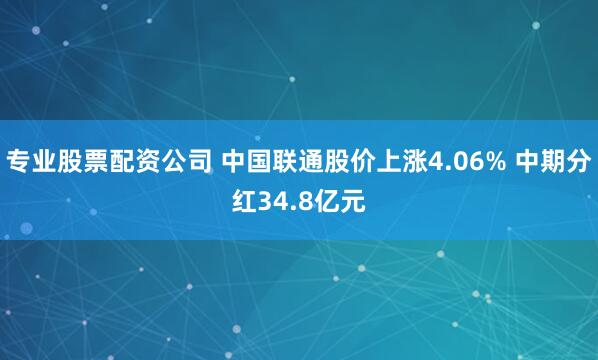 专业股票配资公司 中国联通股价上涨4.06% 中期分红34.8亿元
