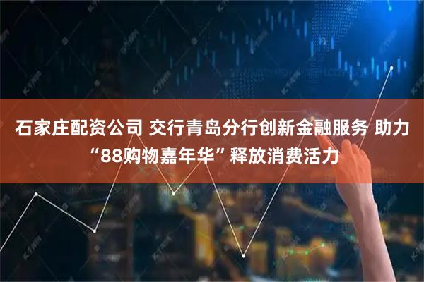 石家庄配资公司 交行青岛分行创新金融服务 助力“88购物嘉年华”释放消费活力