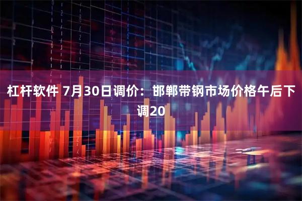 杠杆软件 7月30日调价：邯郸带钢市场价格午后下调20