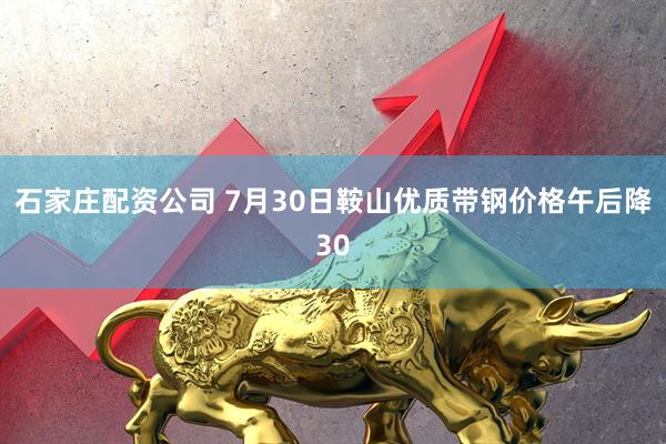 石家庄配资公司 7月30日鞍山优质带钢价格午后降30