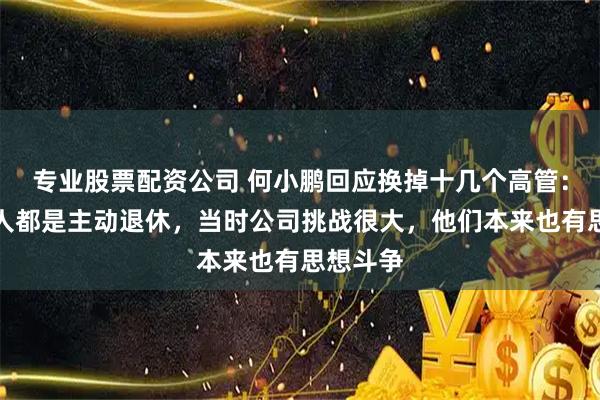 专业股票配资公司 何小鹏回应换掉十几个高管：大部分人都是主动退休，当时公司挑战很大，他们本来也有思想斗争
