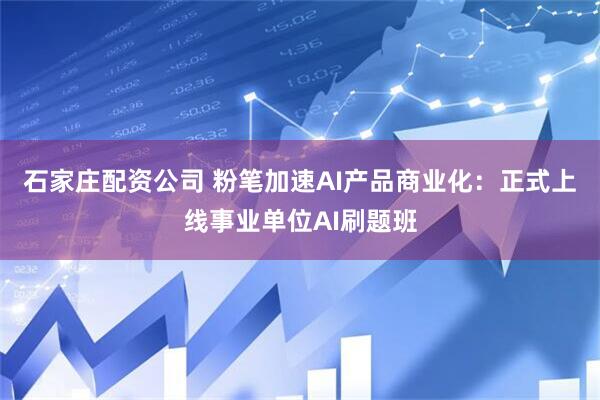 石家庄配资公司 粉笔加速AI产品商业化：正式上线事业单位AI刷题班