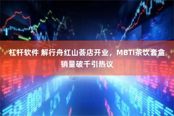 杠杆软件 解行舟红山荟店开业，MBTI茶饮套盒销量破千引热议