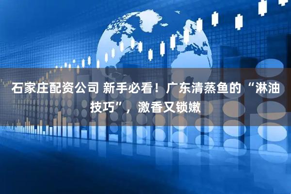 石家庄配资公司 新手必看！广东清蒸鱼的 “淋油技巧”，激香又锁嫩