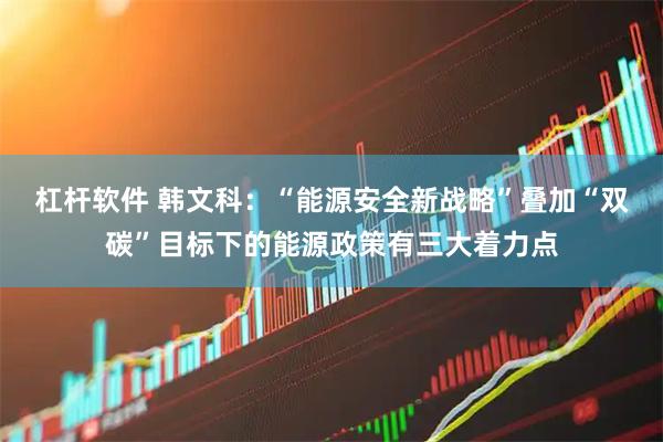 杠杆软件 韩文科：“能源安全新战略”叠加“双碳”目标下的能源政策有三大着力点