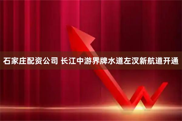 石家庄配资公司 长江中游界牌水道左汊新航道开通