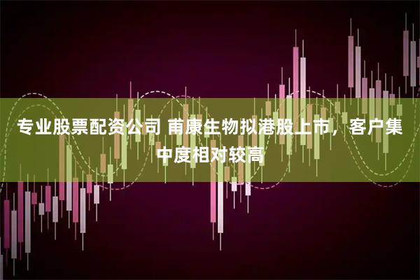 专业股票配资公司 甫康生物拟港股上市，客户集中度相对较高