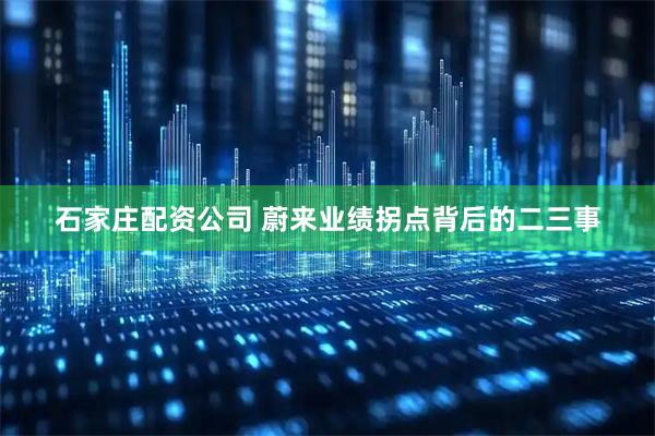石家庄配资公司 蔚来业绩拐点背后的二三事