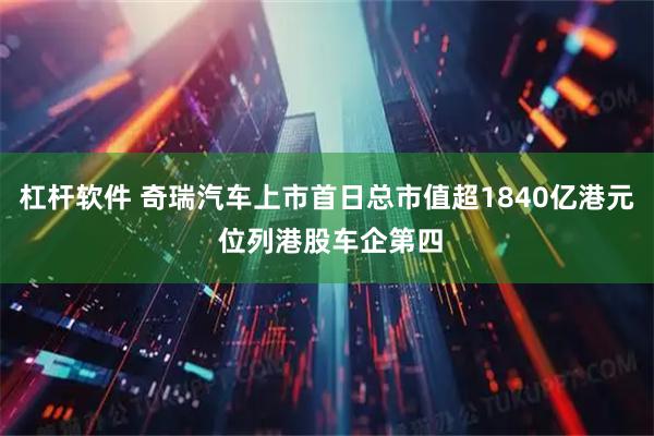 杠杆软件 奇瑞汽车上市首日总市值超1840亿港元 位列港股车企第四