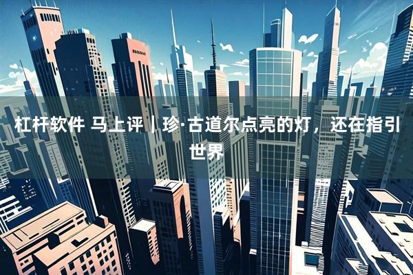 杠杆软件 马上评｜珍·古道尔点亮的灯，还在指引世界